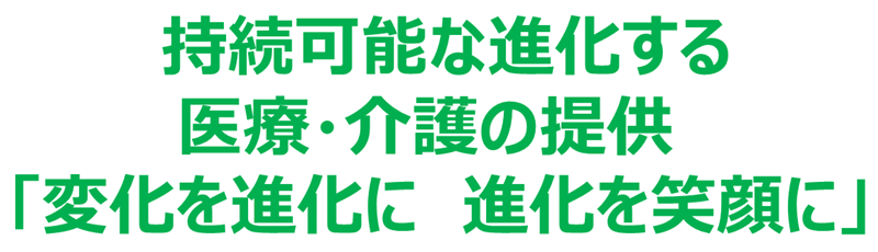 持続可能な進化する医療・介護の提供　「変化を進化に　進化を笑顔に」