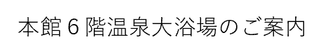 本館6階温泉大浴場のご案内